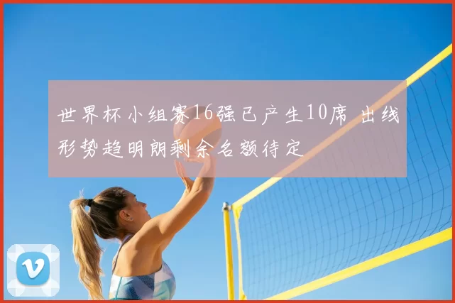 世界杯小组赛16强已产生10席 出线形势趋明朗剩余名额待定