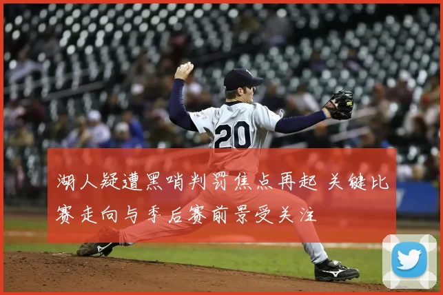 湖人疑遭黑哨判罚焦点再起 关键比赛走向与季后赛前景受关注