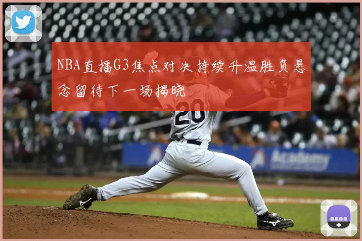 NBA直播G3焦点对决持续升温胜负悬念留待下一场揭晓