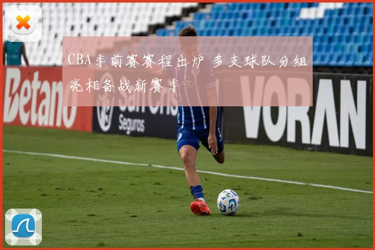 CBA季前赛赛程出炉 多支球队分组亮相备战新赛季
