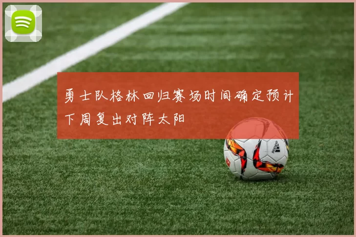 勇士队格林回归赛场时间确定预计下周复出对阵太阳