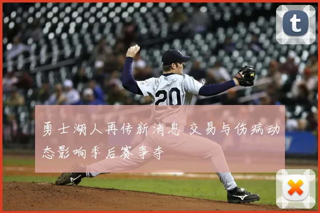 勇士湖人再传新消息 交易与伤病动态影响季后赛争夺