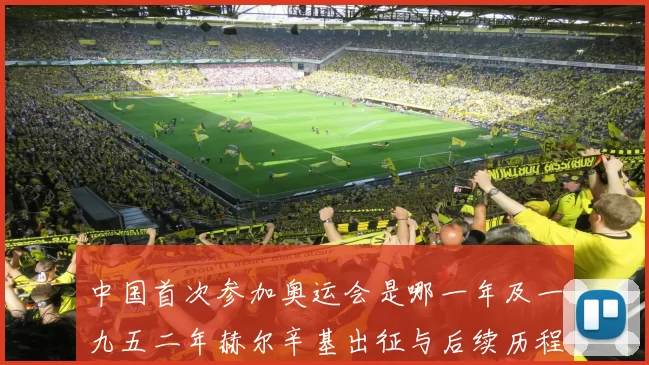 中国首次参加奥运会是哪一年及一九五二年赫尔辛基出征与后续历程解读