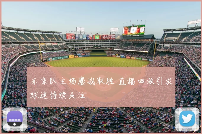 东京队主场鏖战取胜 直播回放引发球迷持续关注