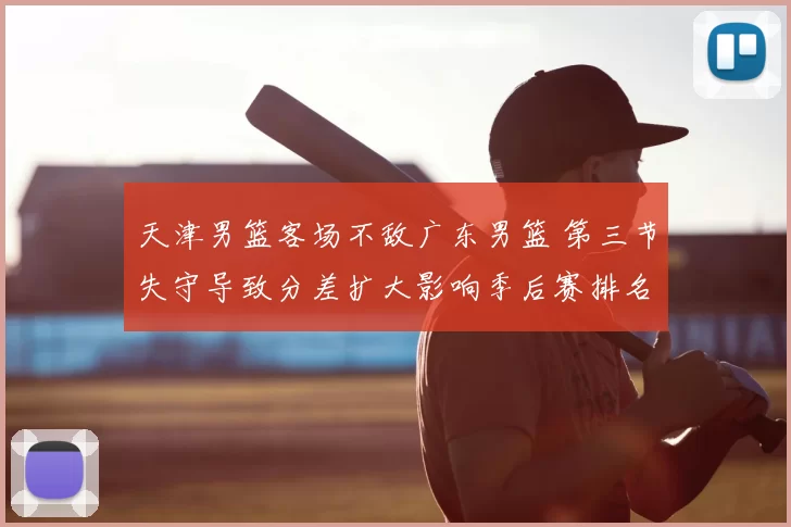 天津男篮客场不敌广东男篮 第三节失守导致分差扩大影响季后赛排名